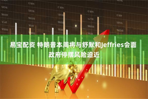 易宝配资 特朗普本周将与舒默和Jeffries会面 政府停摆风险迫近