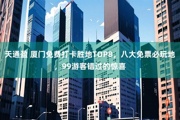 天通盈 厦门免费打卡胜地TOP8，八大免票必玩地，99游客错过的惊喜