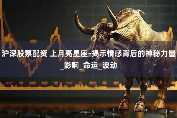 沪深股票配资 上月亮星座-揭示情感背后的神秘力量_影响_命运_波动