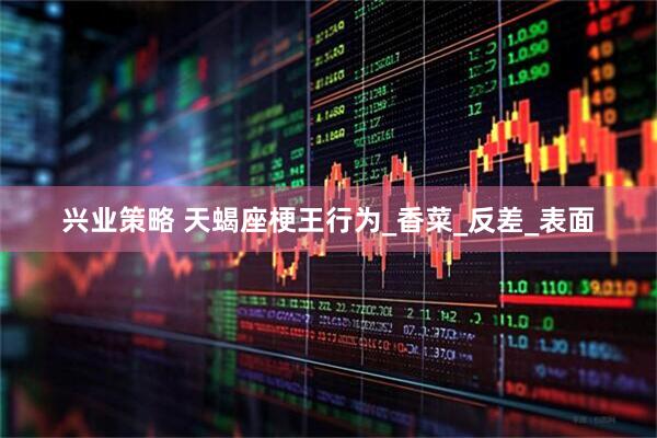 兴业策略 天蝎座梗王行为_香菜_反差_表面