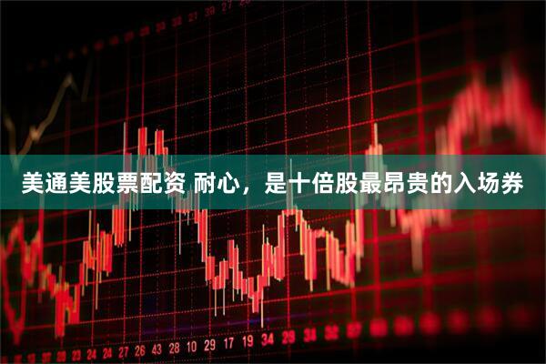 美通美股票配资 耐心，是十倍股最昂贵的入场券