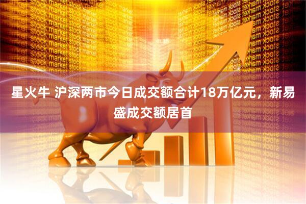 星火牛 沪深两市今日成交额合计18万亿元，新易盛成交额居首