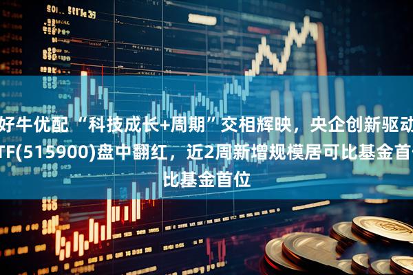 好牛优配 “科技成长+周期”交相辉映，央企创新驱动ETF(515900)盘中翻红，近2周新增规模居可比基金首位