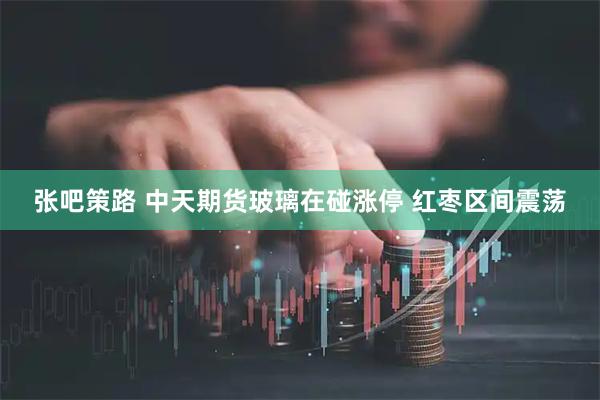张吧策路 中天期货玻璃在碰涨停 红枣区间震荡