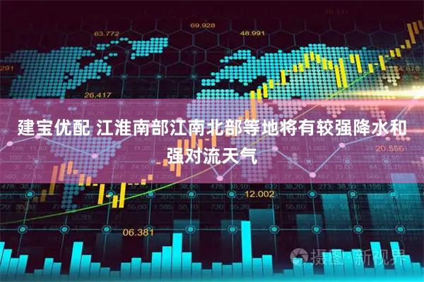 建宝优配 江淮南部江南北部等地将有较强降水和强对流天气