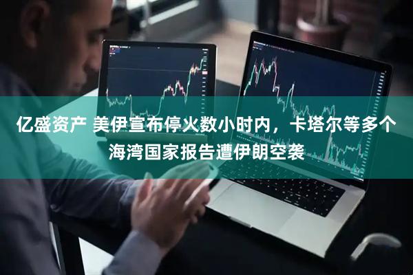 亿盛资产 美伊宣布停火数小时内，卡塔尔等多个海湾国家报告遭伊朗空袭