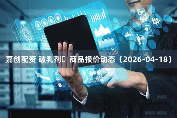 嘉创配资 破乳剂	商品报价动态（2026-04-18）