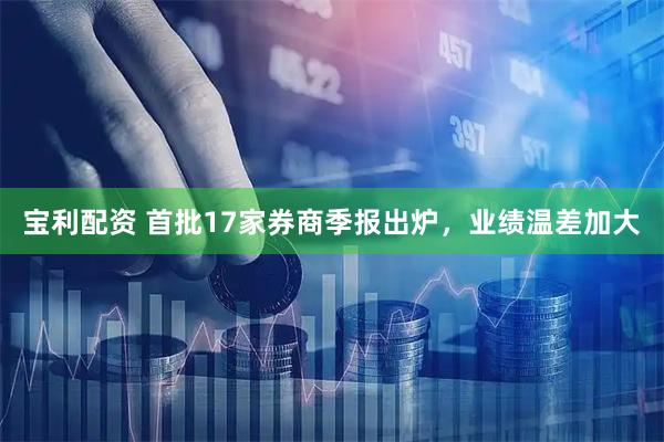 宝利配资 首批17家券商季报出炉，业绩温差加大
