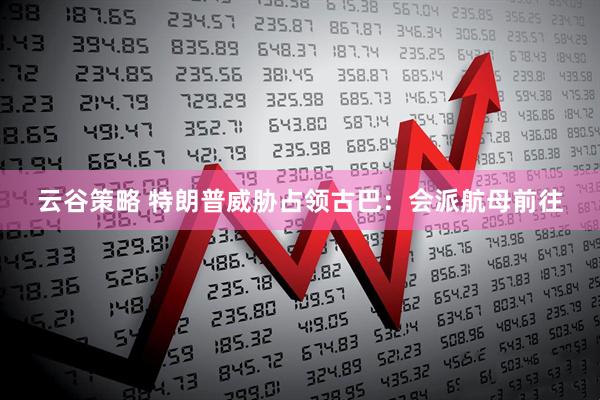 云谷策略 特朗普威胁占领古巴：会派航母前往