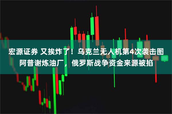 宏源证券 又挨炸了！乌克兰无人机第4次袭击图阿普谢炼油厂，俄罗斯战争资金来源被掐