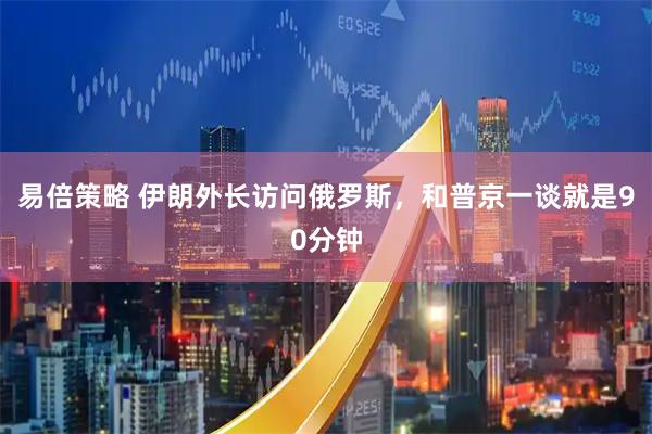 易倍策略 伊朗外长访问俄罗斯，和普京一谈就是90分钟
