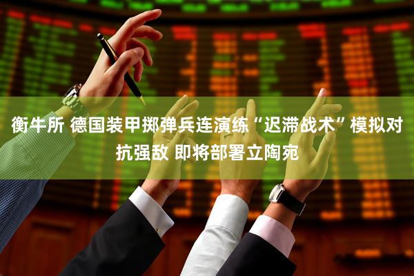 衡牛所 德国装甲掷弹兵连演练“迟滞战术”模拟对抗强敌 即将部署立陶宛