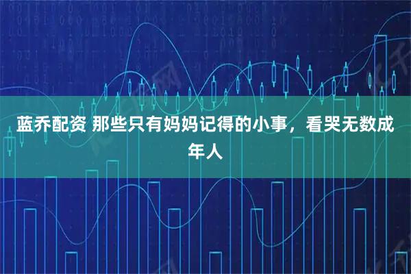 蓝乔配资 那些只有妈妈记得的小事，看哭无数成年人