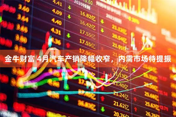 金牛财富 4月汽车产销降幅收窄，内需市场待提振