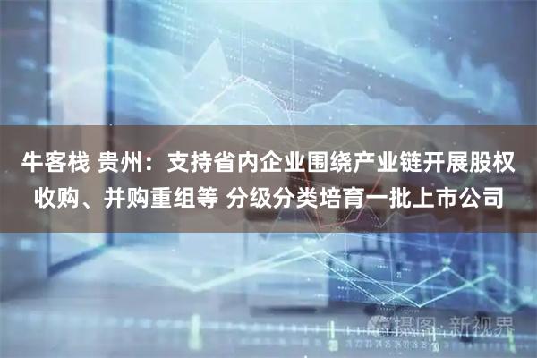 牛客栈 贵州：支持省内企业围绕产业链开展股权收购、并购重组等 分级分类培育一批上市公司