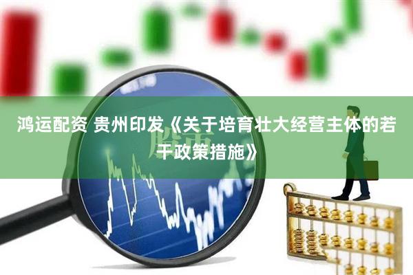 鸿运配资 贵州印发《关于培育壮大经营主体的若干政策措施》