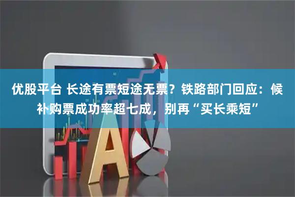 优股平台 长途有票短途无票？铁路部门回应：候补购票成功率超七成，别再“买长乘短”