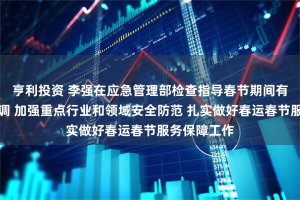 亨利投资 李强在应急管理部检查指导春节期间有关工作时强调 加强重点行业和领域安全防范 扎实做好春运春节服务保障工作