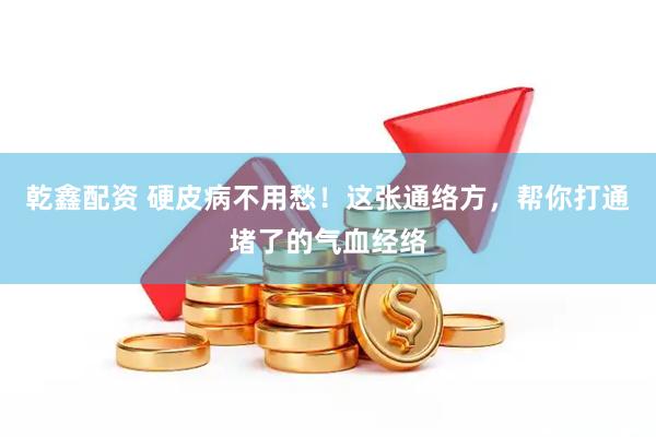 乾鑫配资 硬皮病不用愁！这张通络方，帮你打通堵了的气血经络