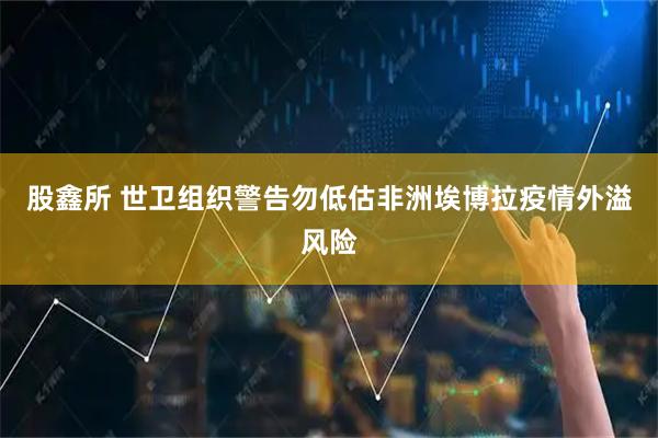 股鑫所 世卫组织警告勿低估非洲埃博拉疫情外溢风险
