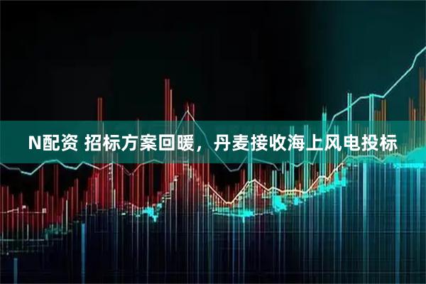 N配资 招标方案回暖，丹麦接收海上风电投标