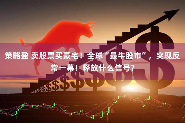 策略盈 卖股票买豪宅！全球“最牛股市”，突现反常一幕！释放什么信号？