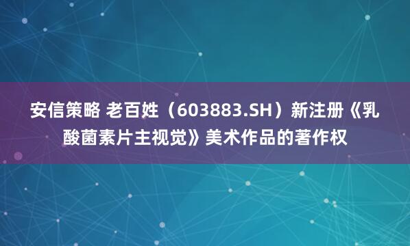 安信策略 老百姓（603883.SH）新注册《乳酸菌素片主视觉》美术作品的著作权