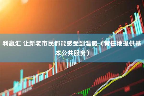 利赢汇 让新老市民都能感受到温暖（常住地提供基本公共服务）
