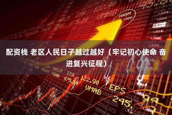 配资栈 老区人民日子越过越好（牢记初心使命 奋进复兴征程）