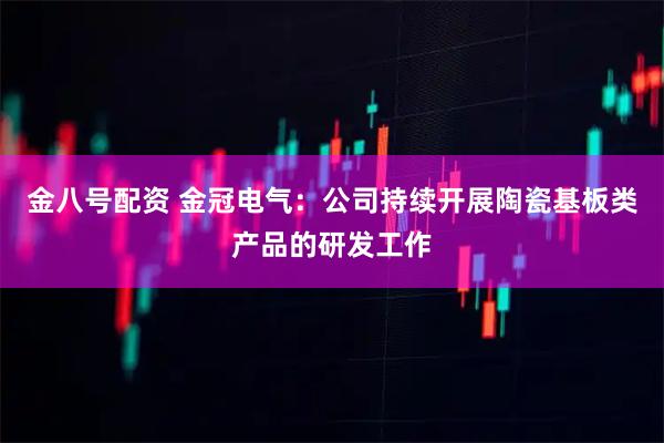 金八号配资 金冠电气：公司持续开展陶瓷基板类产品的研发工作