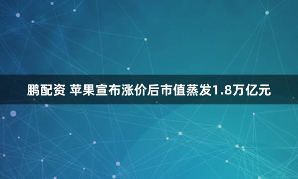鹏配资 苹果宣布涨价后市值蒸发1.8万亿元