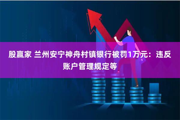 股赢家 兰州安宁神舟村镇银行被罚1万元：违反账户管理规定等