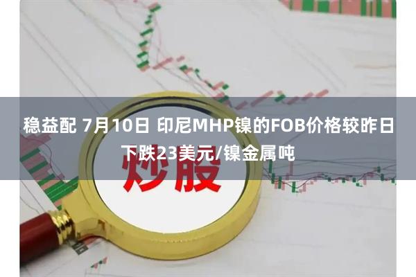 稳益配 7月10日 印尼MHP镍的FOB价格较昨日下跌23美元/镍金属吨
