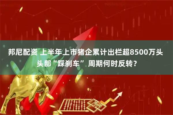 邦尼配资 上半年上市猪企累计出栏超8500万头 头部“踩刹车” 周期何时反转？
