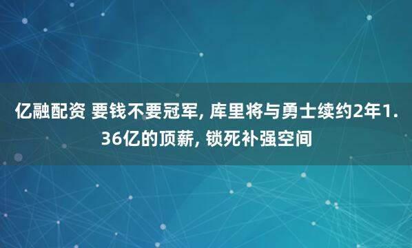 亿融配资 要钱不要冠军, 库里将与勇士续约2年1.36亿的顶薪, 锁死补强空间