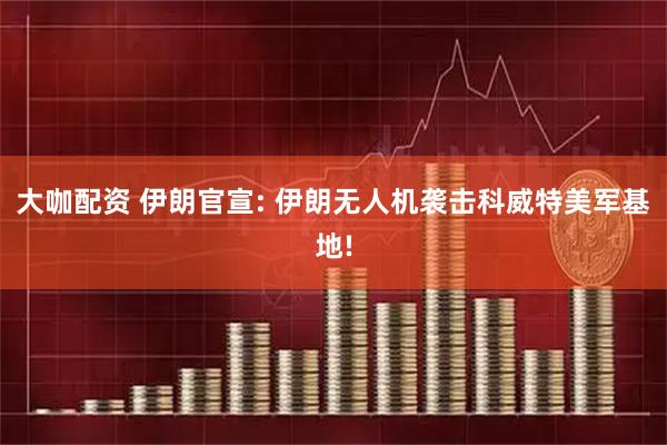 大咖配资 伊朗官宣: 伊朗无人机袭击科威特美军基地!
