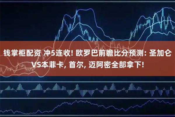 钱掌柜配资 冲5连收! 欧罗巴前瞻比分预测: 圣加仑VS本菲卡, 首尔, 迈阿密全部拿下!