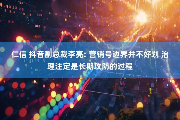 仁信 抖音副总裁李亮: 营销号边界并不好划 治理注定是长期攻防的过程