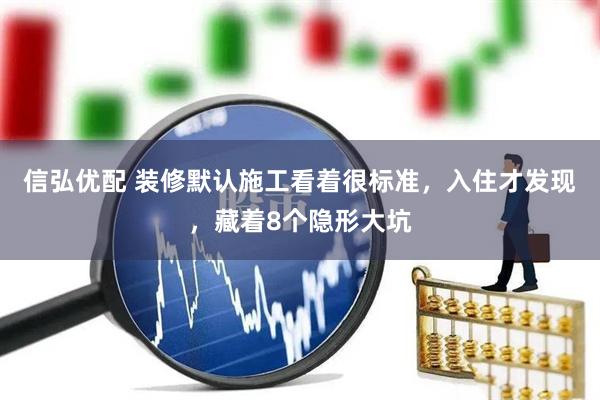 信弘优配 装修默认施工看着很标准，入住才发现，藏着8个隐形大坑